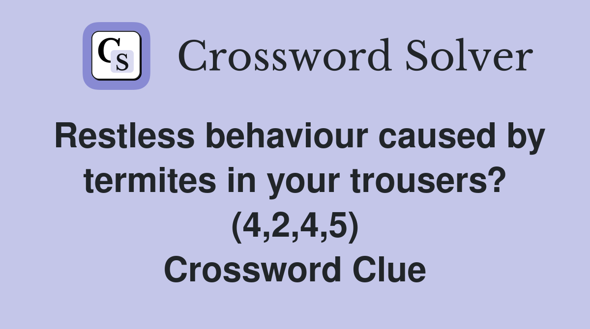Restless behaviour caused by termites in your trousers? (4,2,4,5